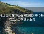 2月18日阳春市社会保险服务中心揭牌成立，力求便民服务