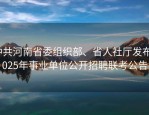 中共河南省委组织部、省人社厅发布2025年事业单位公开招聘联考公告