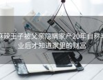 麻辣王子被父亲隐瞒家产20年自称毕业后才知道家里的财富