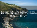 【合肥招聘】合肥市第一人民医院招聘若干，报名中