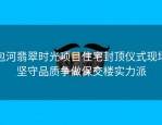 包河翡翠时光项目住宅封顶仪式现场坚守品质争做保交楼实力派