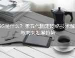 F5G是什么？第五代固定网络技术解析与未来发展趋势