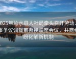 2025年沁水县人社局牵头召开劳动人事争议调裁审衔接联席会议，共商纠纷化解新机制