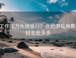 工作压力大想旅行？合肥游玩推荐，好去处多多