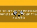 近 30 名博士研究生齐聚合肥高新区，感受科技之旅，上半年已组织 22 场引才交流活动