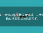 摩宁运营总监吴杨深度解析：二手摩托车行业现状与信任危机