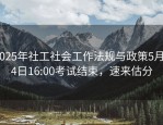 2025年社工社会工作法规与政策5月24日16:00考试结束，速来估分