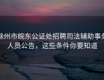 滁州市皖东公证处招聘司法辅助事务人员公告，这些条件你要知道