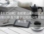【合肥招聘】合肥蜀山高科园区发展有限公司 及下属子公司2024年社会招聘公告