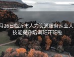9月26日临沂市人力资源服务从业人员技能提升培训班开班啦