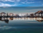 合肥楼市新政：首付比例、公积金贷款利率、房贷利率下限均有调整