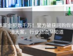 涉案金额数千万！警方破获网购假机油大案，行业动态早知道