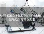 2024年截止6月合肥市区四轮土拍：居住用地出让情况汇总