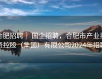 合肥招聘｜ 国企招聘，合肥市产业投资控股（集团）有限公司2024年招聘