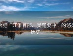 合肥“江淮首郡、吴楚要冲”的悠久历史！