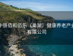 中铁佰和佰乐（巢湖）健康养老产业有限公司