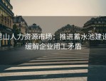 昆山人力资源市场：推进蓄水池建设，缓解企业用工矛盾