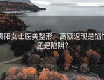 贵阳女士医美整形，高额返现是馅饼还是陷阱？