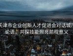 天津市企业创新人才促进会对话城市论语，共探技能照亮前程意义