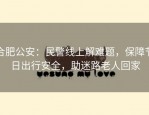 合肥公安：民警线上解难题，保障节日出行安全，助迷路老人回家