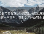 合肥市交警支队原副支队长赵跃东受贿案一审宣判，获刑 2 年并处罚金 30 万