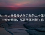 佛山市人社局传达学习党的二十届三中全会精神，部署改革创新工作