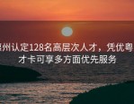 惠州认定128名高层次人才，凭优粤惠才卡可享多方面优先服务