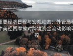 重要经济日程与宏观动态：外管局称中美经贸摩擦对跨境资金流动影响可控