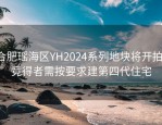 合肥瑶海区YH2024系列地块将开拍，竞得者需按要求建第四代住宅