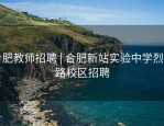 合肥教师招聘 | 合肥新站实验中学烈山路校区招聘