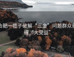 合肥一揽子破解“三金”问题群众获得“大受益”