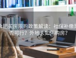 合肥买房限购政策解读：社保补缴是否可行？外地人如何购房？