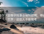 哈尔滨金融学院事业编制招聘：待遇优厚，这些人不能报考