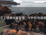 员工健康档案管理：守护职场健康