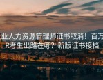 企业人力资源管理师证书取消！百万HR考生出路在哪？新版证书接档