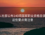 人社部公布140项国家职业资格目录，这些要点需注意