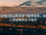 2025年7月心理咨询师报考指南，国家心理健康网证书推荐