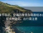 春节临近，交通因降雪及路面结冰出现多种变化，出行需注意