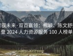 智驭未来·双百赢领：熊颖、陈文舒荣登 2024 人力资源服务 100 人榜单