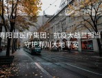 寿阳县医疗集团：抗疫大战显担当，守护寿川大地平安