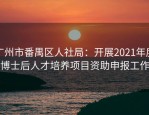 广州市番禺区人社局：开展2021年度博士后人才培养项目资助申报工作