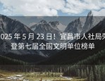 2025 年 5 月 23 日！宜昌市人社局荣登第七届全国文明单位榜单