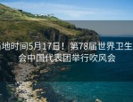 当地时间5月17日！第78届世界卫生大会中国代表团举行吹风会