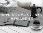 秋游肥西，探寻自然与人文之美！2 天自驾精品线路推荐