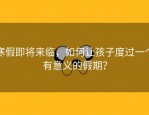 寒假即将来临，如何让孩子度过一个有意义的假期？