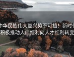 中华民族伟大复兴势不可挡！新时代积极推动人口红利向人才红利转变