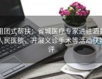 组团式帮扶：省城医疗专家进驻泗县人民医院，开展义诊手术等活动获好评