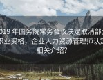 2019 年国务院常务会议决定取消部分职业资格，企业人力资源管理师认定相关介绍？