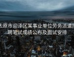 太原市迎泽区某事业单位劳务派遣招聘笔试成绩公布及面试安排