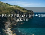 合肥包河区招聘53人！复旦大学附属儿科医院